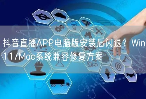 抖音直播APP电脑版安装后闪退？Win11/Mac系统兼容修复方案