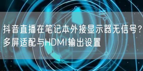抖音直播在笔记本外接显示器无信号？多屏适配与HDMI输出设置