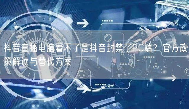 抖音直播电脑看不了是抖音封禁了PC端？官方政策解读与替代方案