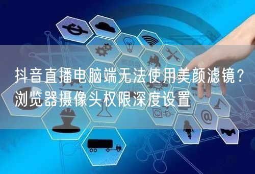 抖音直播电脑端无法使用美颜滤镜？浏览器摄像头权限深度设置