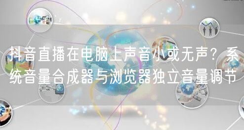 抖音直播在电脑上声音小或无声？系统音量合成器与浏览器独立音量调节