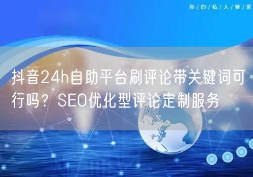 抖音24h自助平台刷评论带关键词可行吗？SEO优化型评论定制服务