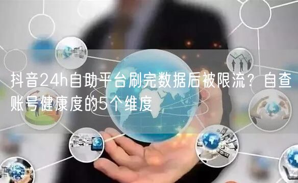 抖音24h自助平台刷完数据后被限流？自查账号健康度的5个维度