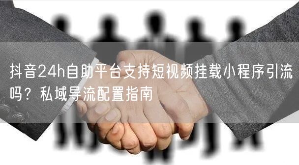 抖音24h自助平台支持短视频挂载小程序引流吗？私域导流配置指南