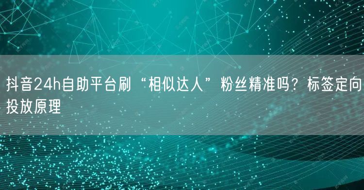 抖音24h自助平台刷“相似达人”粉丝精准吗？标签定向投放原理