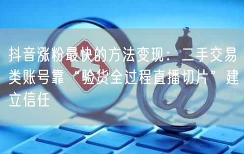 抖音涨粉最快的方法变现：二手交易类账号靠“验货全过程直播切片”建立信任