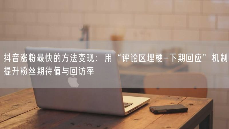 抖音涨粉最快的方法变现：用“评论区埋梗-下期回应”机制提升粉丝期待值与回访率