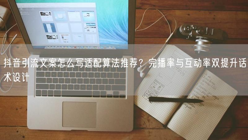 抖音引流文案怎么写适配算法推荐？完播率与互动率双提升话术设计