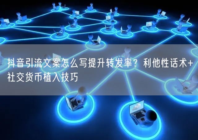 抖音引流文案怎么写提升转发率？利他性话术+社交货币植入技巧