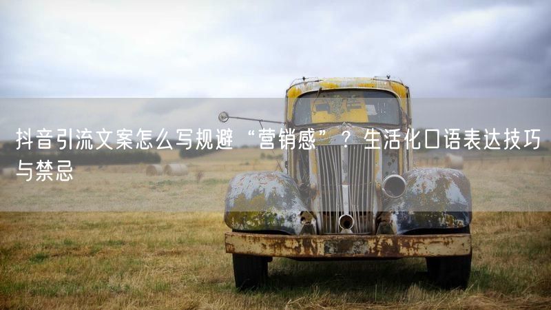 抖音引流文案怎么写规避“营销感”？生活化口语表达技巧与禁忌