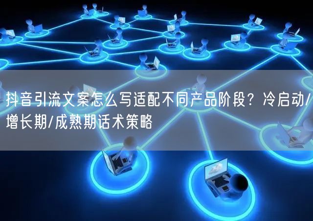 抖音引流文案怎么写适配不同产品阶段？冷启动/增长期/成熟期话术策略