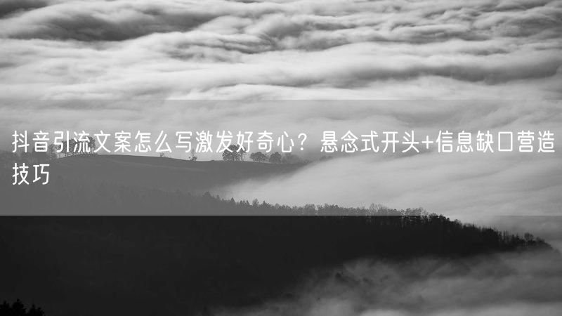 抖音引流文案怎么写激发好奇心？悬念式开头+信息缺口营造技巧