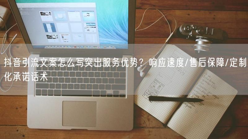 抖音引流文案怎么写突出服务优势？响应速度/售后保障/定制化承诺话术