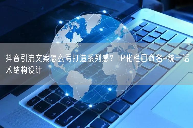 抖音引流文案怎么写打造系列感？IP化栏目命名+统一话术结构设计