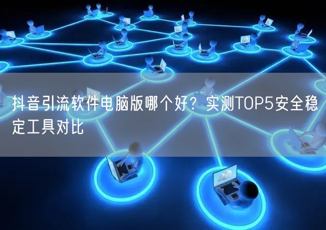 抖音引流软件电脑版哪个好？实测TOP5安全稳定工具对比