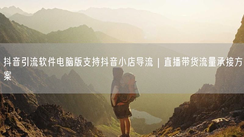 抖音引流软件电脑版支持抖音小店导流｜直播带货流量承接方案