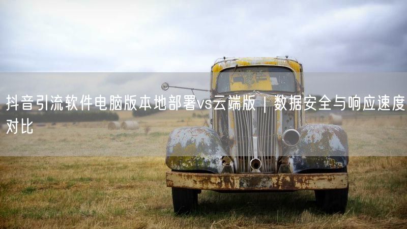 抖音引流软件电脑版本地部署vs云端版｜数据安全与响应速度对比