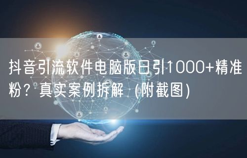 抖音引流软件电脑版日引1000+精准粉？真实案例拆解（附截图）