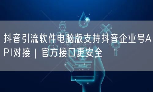 抖音引流软件电脑版支持抖音企业号API对接｜官方接口更安全