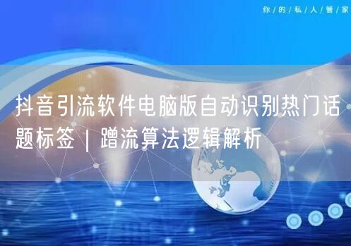 抖音引流软件电脑版自动识别热门话题标签｜蹭流算法逻辑解析