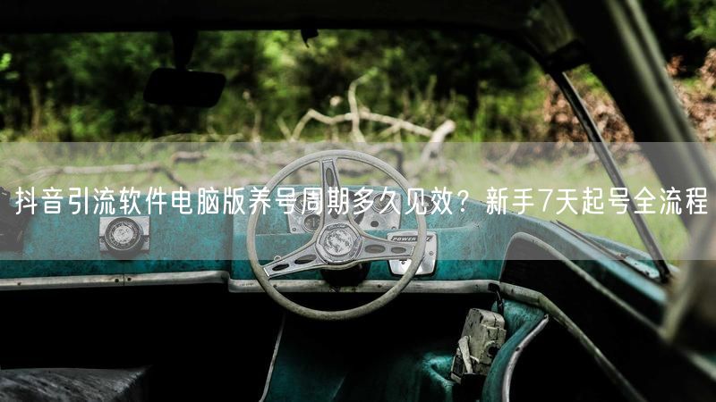 抖音引流软件电脑版养号周期多久见效？新手7天起号全流程