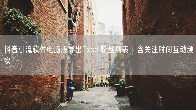 抖音引流软件电脑版导出Excel粉丝列表｜含关注时间互动频次