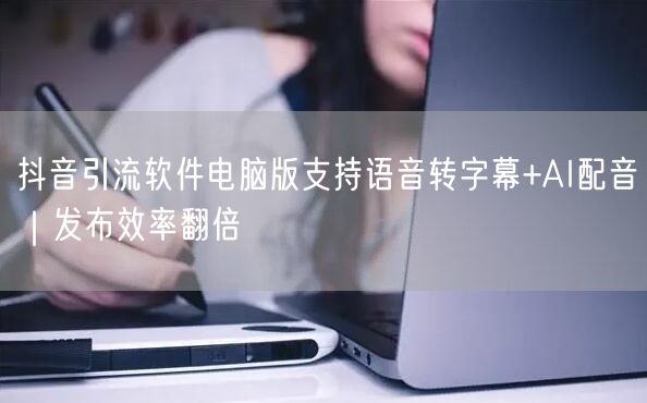 抖音引流软件电脑版支持语音转字幕+AI配音｜发布效率翻倍