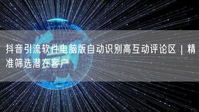 抖音引流软件电脑版自动识别高互动评论区｜精准筛选潜在客户