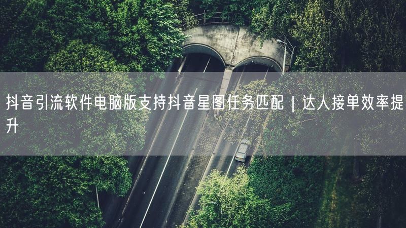 抖音引流软件电脑版支持抖音星图任务匹配｜达人接单效率提升