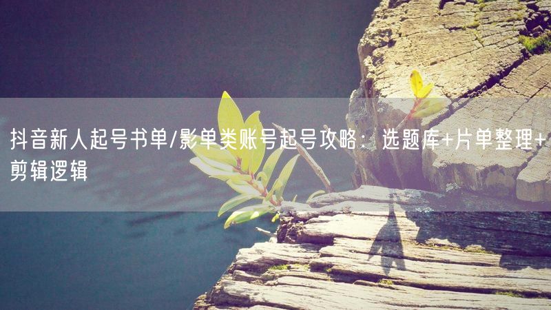抖音新人起号书单/影单类账号起号攻略：选题库+片单整理+剪辑逻辑