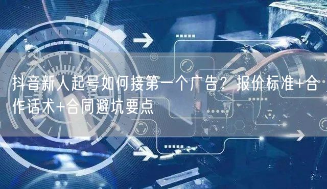 抖音新人起号如何接第一个广告？报价标准+合作话术+合同避坑要点