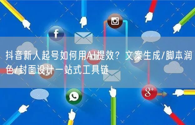 抖音新人起号如何用AI提效？文案生成/脚本润色/封面设计一站式工具链
