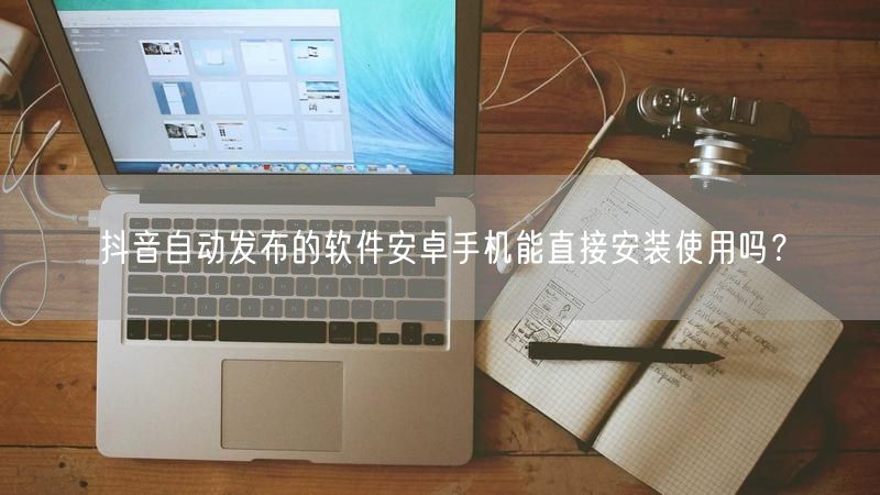 抖音自动发布的软件安卓手机能直接安装使用吗？