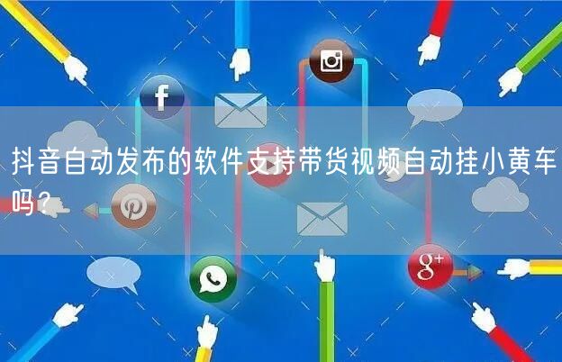 抖音自动发布的软件支持带货视频自动挂小黄车吗？