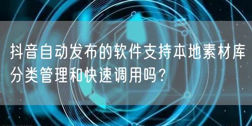 抖音自动发布的软件支持本地素材库分类管理和快速调用吗？