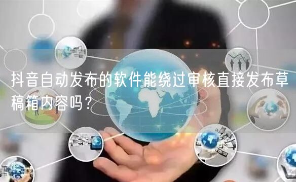 抖音自动发布的软件能绕过审核直接发布草稿箱内容吗？
