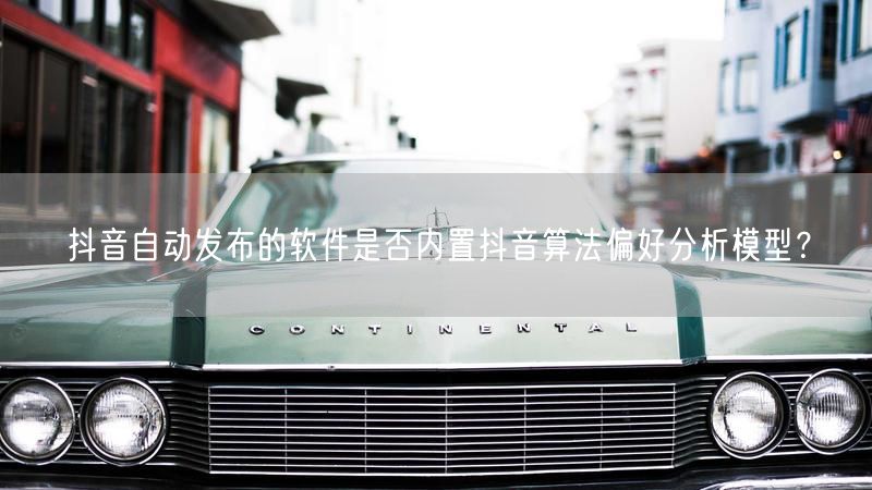 抖音自动发布的软件是否内置抖音算法偏好分析模型？