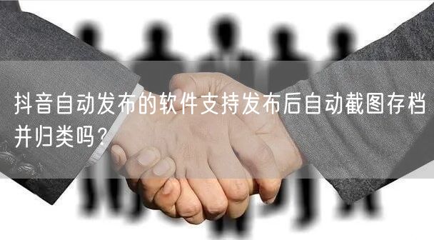 抖音自动发布的软件支持发布后自动截图存档并归类吗？