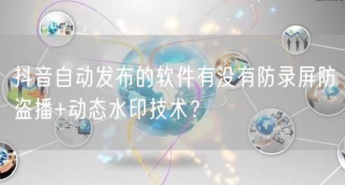 抖音自动发布的软件有没有防录屏防盗播+动态水印技术？