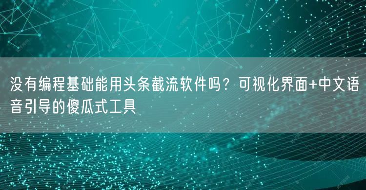 没有编程基础能用头条截流软件吗？可视化界面+中文语音引导的傻瓜式工具