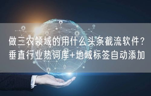 做三农领域的用什么头条截流软件？垂直行业热词库+地域标签自动添加