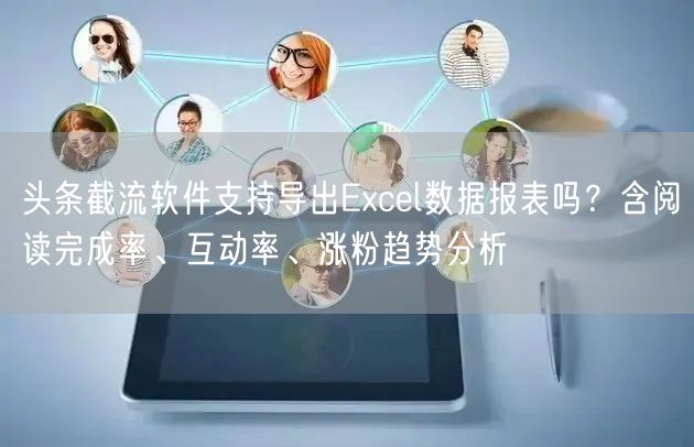 头条截流软件支持导出Excel数据报表吗？含阅读完成率、互动率、涨粉趋势分析