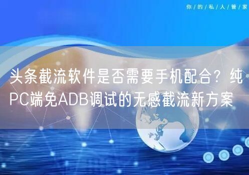头条截流软件是否需要手机配合？纯PC端免ADB调试的无感截流新方案