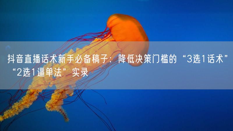 抖音直播话术新手必备稿子：降低决策门槛的“3选1话术”“2选1逼单法”实录