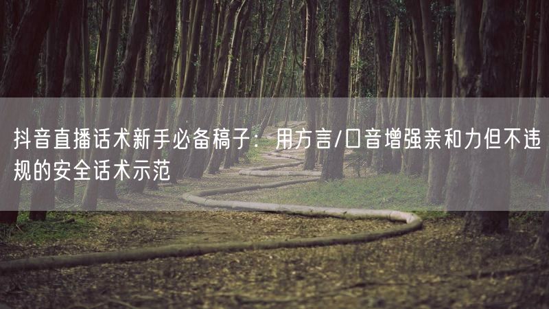 抖音直播话术新手必备稿子：用方言/口音增强亲和力但不违规的安全话术示范