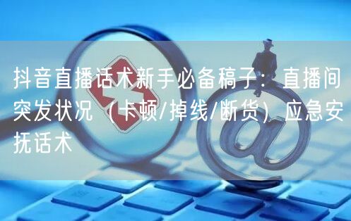 抖音直播话术新手必备稿子：直播间突发状况（卡顿/掉线/断货）应急安抚话术