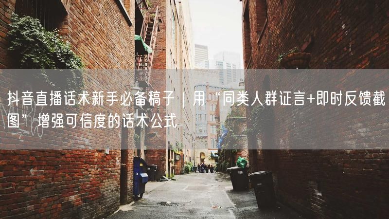 抖音直播话术新手必备稿子｜用“同类人群证言+即时反馈截图”增强可信度的话术公式