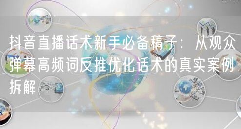 抖音直播话术新手必备稿子：从观众弹幕高频词反推优化话术的真实案例拆解