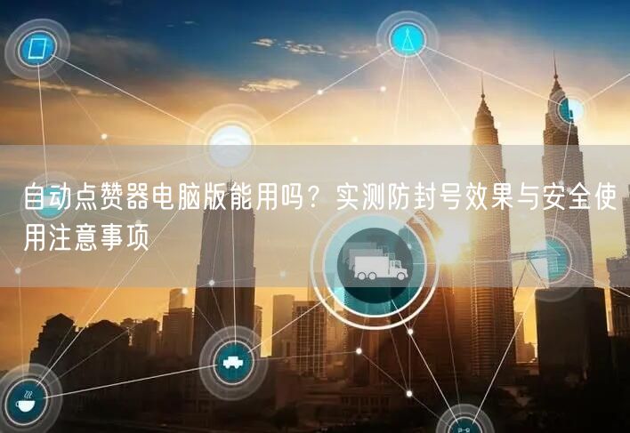 自动点赞器电脑版能用吗？实测防封号效果与安全使用注意事项