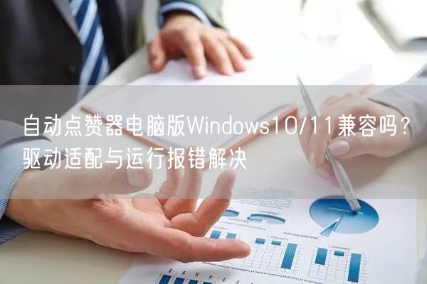 自动点赞器电脑版Windows10/11兼容吗？驱动适配与运行报错解决